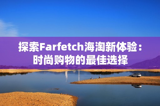 探索Farfetch海淘新体验：时尚购物的最佳选择