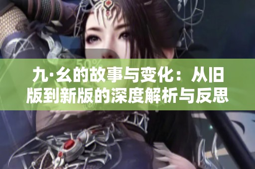 九·幺的故事与变化：从旧版到新版的深度解析与反思
