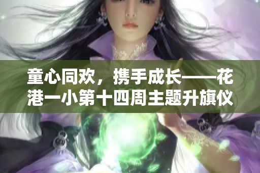 童心同欢，携手成长——花港一小第十四周主题升旗仪式精彩回顾