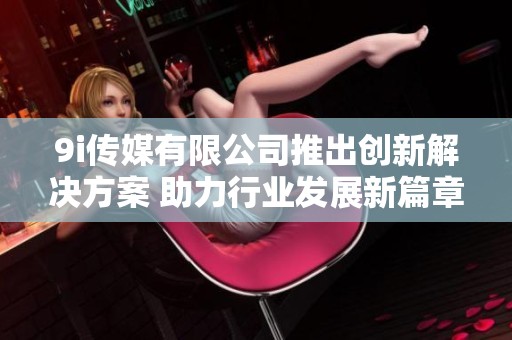 9i传媒有限公司推出创新解决方案 助力行业发展新篇章