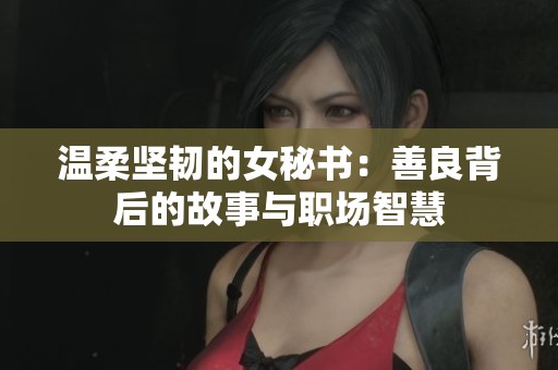 温柔坚韧的女秘书：善良背后的故事与职场智慧