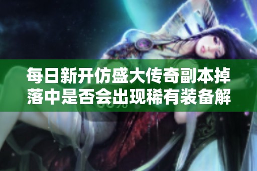 每日新开仿盛大传奇副本掉落中是否会出现稀有装备解析