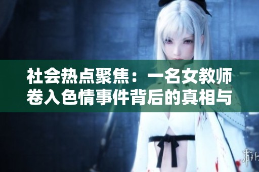 社会热点聚焦：一名女教师卷入色情事件背后的真相与影响