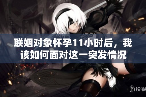 联姻对象怀孕11小时后，我该如何面对这一突发情况