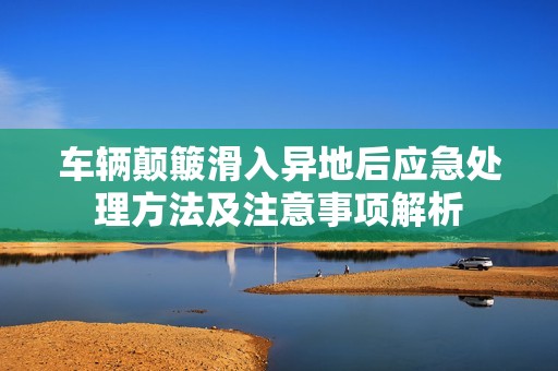 车辆颠簸滑入异地后应急处理方法及注意事项解析