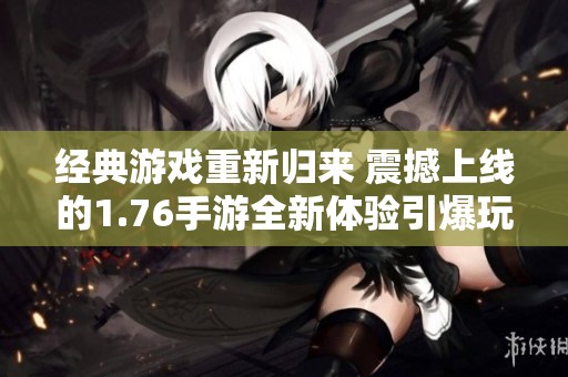 经典游戏重新归来 震撼上线的1.76手游全新体验引爆玩家热情