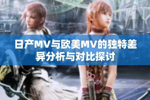 日产MV与欧美MV的独特差异分析与对比探讨