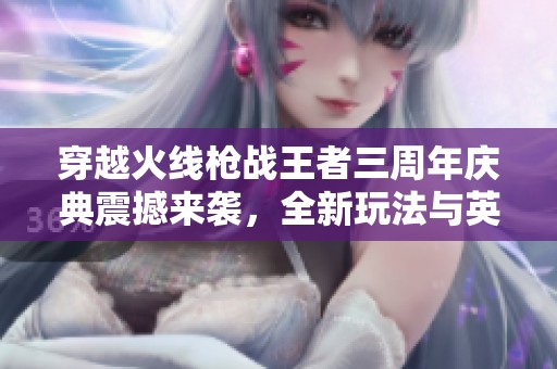 穿越火线枪战王者三周年庆典震撼来袭，全新玩法与英雄皮肤首次曝光