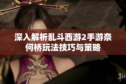 深入解析乱斗西游2手游奈何桥玩法技巧与策略