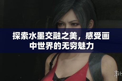 探索水墨交融之美，感受画中世界的无穷魅力