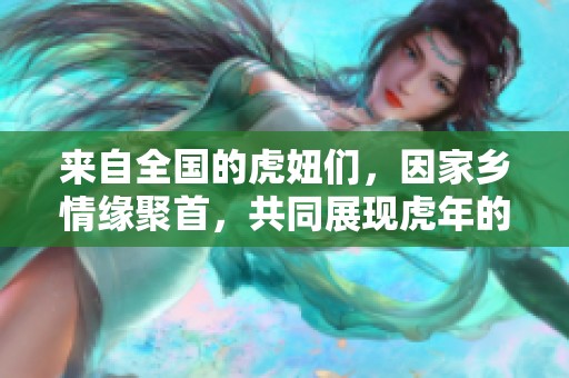 来自全国的虎妞们，因家乡情缘聚首，共同展现虎年的豪爽与真诚