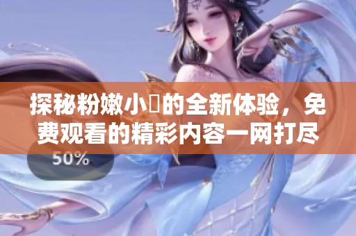 探秘粉嫩小泬的全新体验，免费观看的精彩内容一网打尽