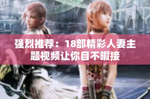 强烈推荐：18部精彩人妻主题视频让你目不暇接