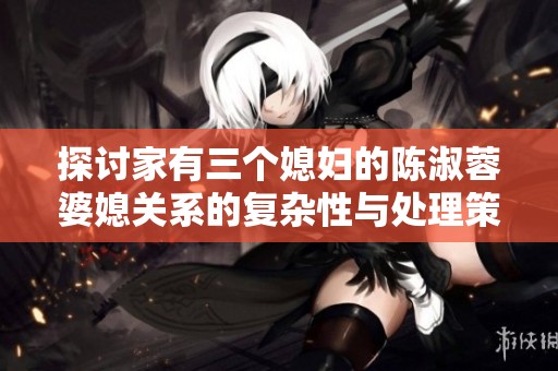 探讨家有三个媳妇的陈淑蓉婆媳关系的复杂性与处理策略