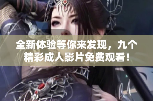 全新体验等你来发现，九个精彩成人影片免费观看！