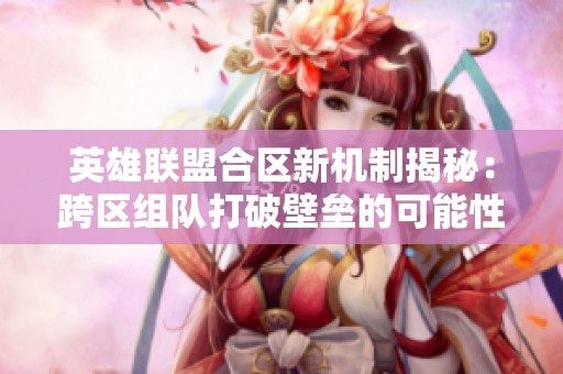 英雄联盟合区新机制揭秘：跨区组队打破壁垒的可能性探讨