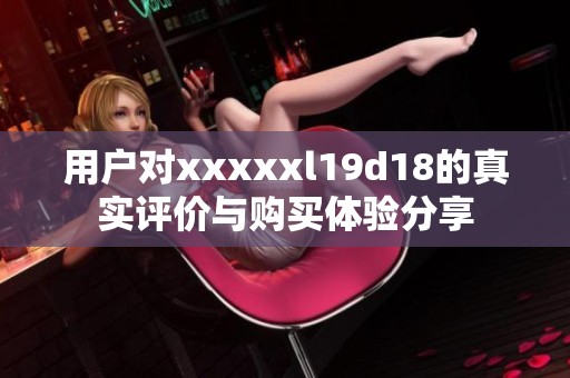 用户对xxxxxl19d18的真实评价与购买体验分享