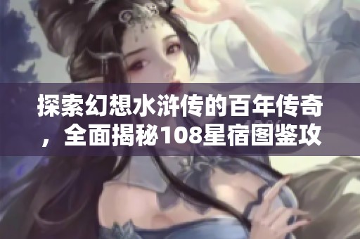 探索幻想水浒传的百年传奇，全面揭秘108星宿图鉴攻略