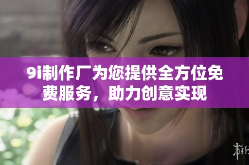 9i制作厂为您提供全方位免费服务，助力创意实现