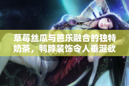 草莓丝瓜与芭乐融合的独特奶茶，鸭脖装饰令人垂涎欲滴