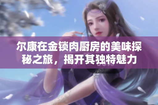 尔康在金锁肉厨房的美味探秘之旅，揭开其独特魅力