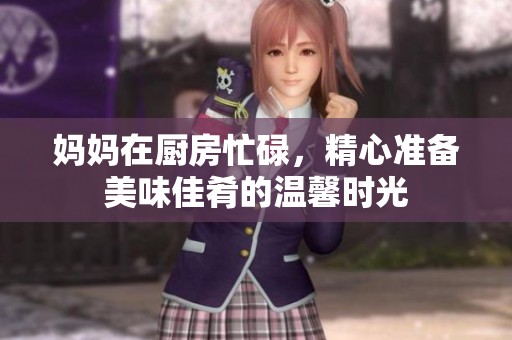 妈妈在厨房忙碌，精心准备美味佳肴的温馨时光