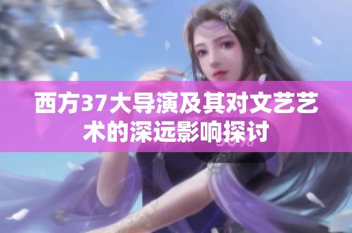 西方37大导演及其对文艺艺术的深远影响探讨