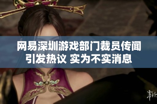 网易深圳游戏部门裁员传闻引发热议 实为不实消息