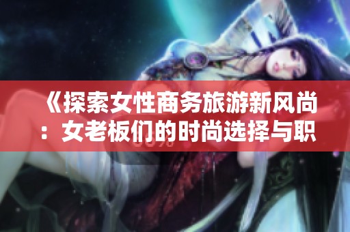 《探索女性商务旅游新风尚：女老板们的时尚选择与职场形象》