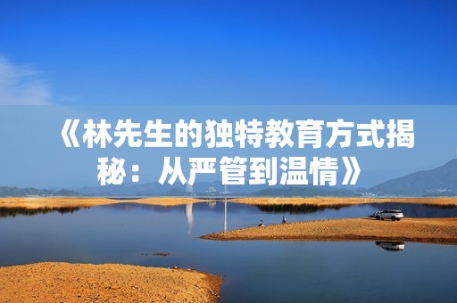 《林先生的独特教育方式揭秘：从严管到温情》