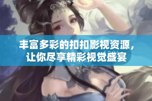 丰富多彩的扣扣影视资源，让你尽享精彩视觉盛宴