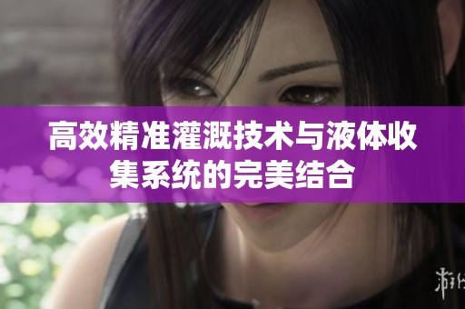 高效精准灌溉技术与液体收集系统的完美结合