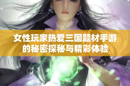女性玩家热爱三国题材手游的秘密探秘与精彩体验