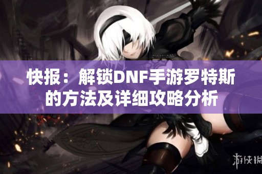 快报：解锁DNF手游罗特斯的方法及详细攻略分析