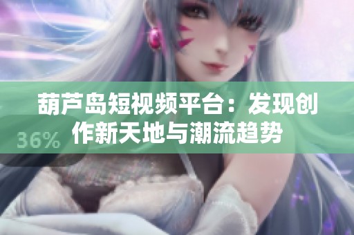 葫芦岛短视频平台：发现创作新天地与潮流趋势
