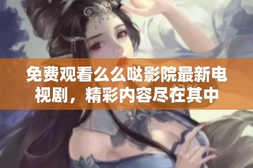 免费观看么么哒影院最新电视剧，精彩内容尽在其中