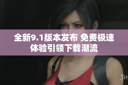 全新9.1版本发布 免费极速体验引领下载潮流