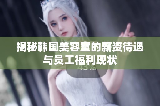 揭秘韩国美容室的薪资待遇与员工福利现状