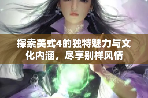 探索美式4的独特魅力与文化内涵，尽享别样风情