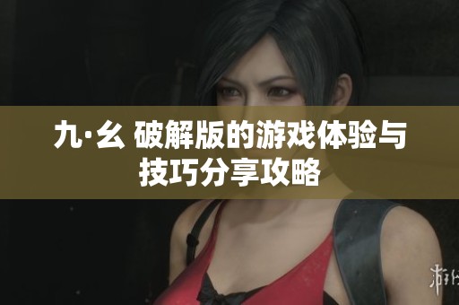 九·幺 破解版的游戏体验与技巧分享攻略
