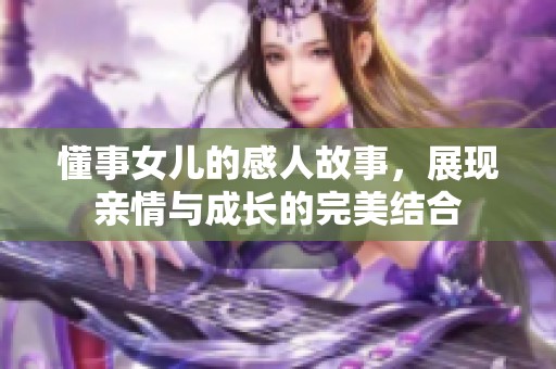 懂事女儿的感人故事，展现亲情与成长的完美结合
