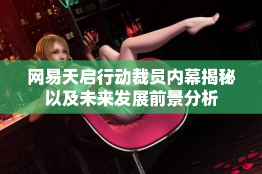 网易天启行动裁员内幕揭秘以及未来发展前景分析