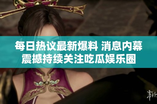 每日热议最新爆料 消息内幕震撼持续关注吃瓜娱乐圈