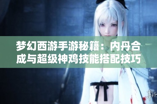 梦幻西游手游秘籍：内丹合成与超级神鸡技能搭配技巧探秘