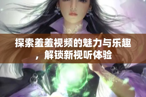 探索羞羞视频的魅力与乐趣，解锁新视听体验