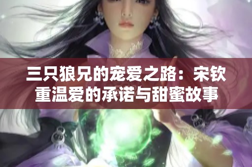 三只狼兄的宠爱之路：宋钦重温爱的承诺与甜蜜故事
