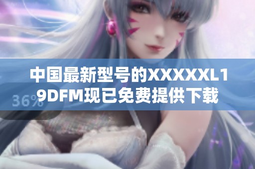 中国最新型号的XXXXXL19DFM现已免费提供下载