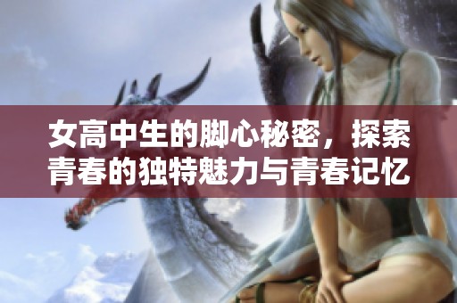 女高中生的脚心秘密，探索青春的独特魅力与青春记忆
