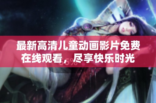 最新高清儿童动画影片免费在线观看，尽享快乐时光
