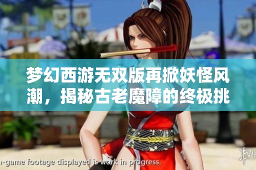 梦幻西游无双版再掀妖怪风潮，揭秘古老魔障的终极挑战之路